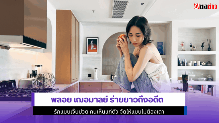 พลอย เฌอมาลย์ ร่ายยาว ถึงอดีตรักแบบเจ็บปวด คนเห็นแก่ตัว 2568