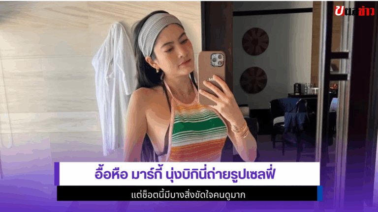 อื้อหือ มาร์กี้ นุ่งบิกินี่ถ่ายรูปเซลฟี่ ขัดใจคนดูมาก 2568