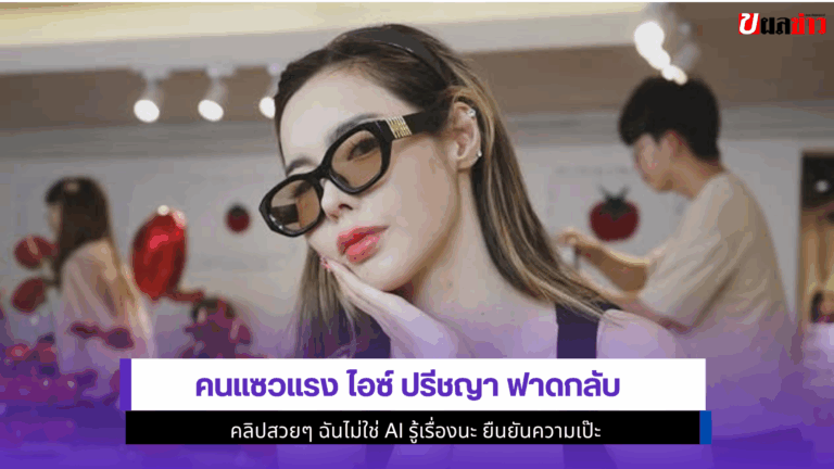 คนแซวแรง ไอซ์ ปรีชญา ฟาดกลับคลิปสวยๆ ฉันไม่ใช่ AI 2568