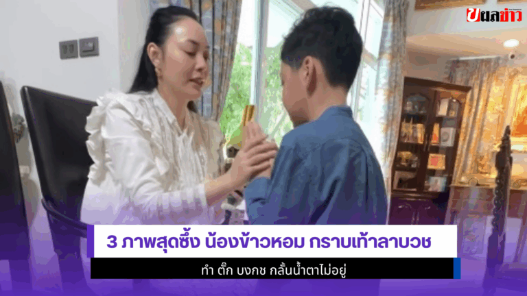 3 ภาพสุดซึ้งน้องข้าวหอม กราบเท้าลาบวช ทำ ตั๊ก บงกช น้ำตาไหล
