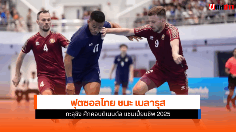 ผลฟุตซอลไทย ชนะ เบลารุส ทะลุชิง ในศึกคอนติเนนตัล 2025