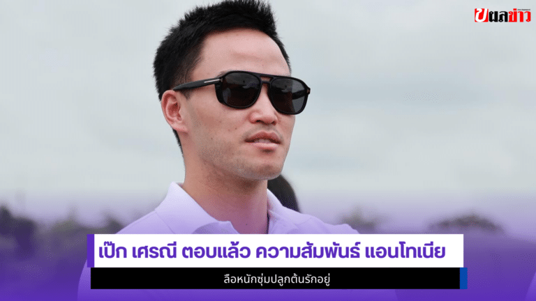 1 คำตอบชัด เป๊ก เศรณี ตอบแล้ว ความสัมพันธ์ แอนโทเนีย โพซิ้ว