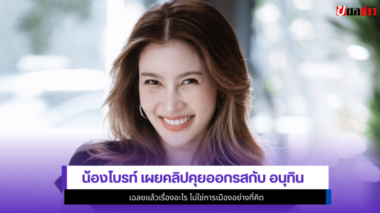 น้องไบรท์ เผย1คลิปคุยออกรสกับ อนุทิน เฉลยแล้วเรื่องอะไร