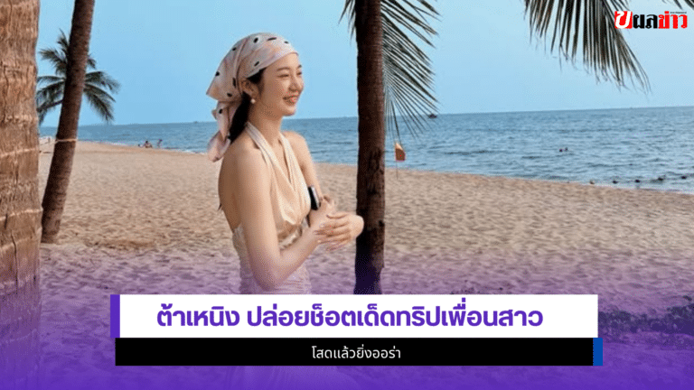 โสดแล้วยิ่งออร่า ต้าเหนิง ปล่อย1ช็อตเด็ดทริปเพื่อนสาว
