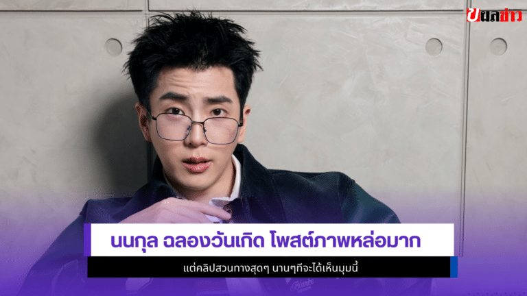 นนกุล ฉลองวันเกิด โพสต์1ภาพหล่อมาก แต่คลิปสวนทางสุดๆ